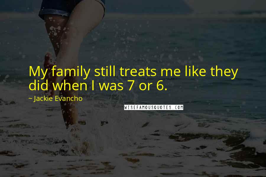 Jackie Evancho Quotes: My family still treats me like they did when I was 7 or 6.