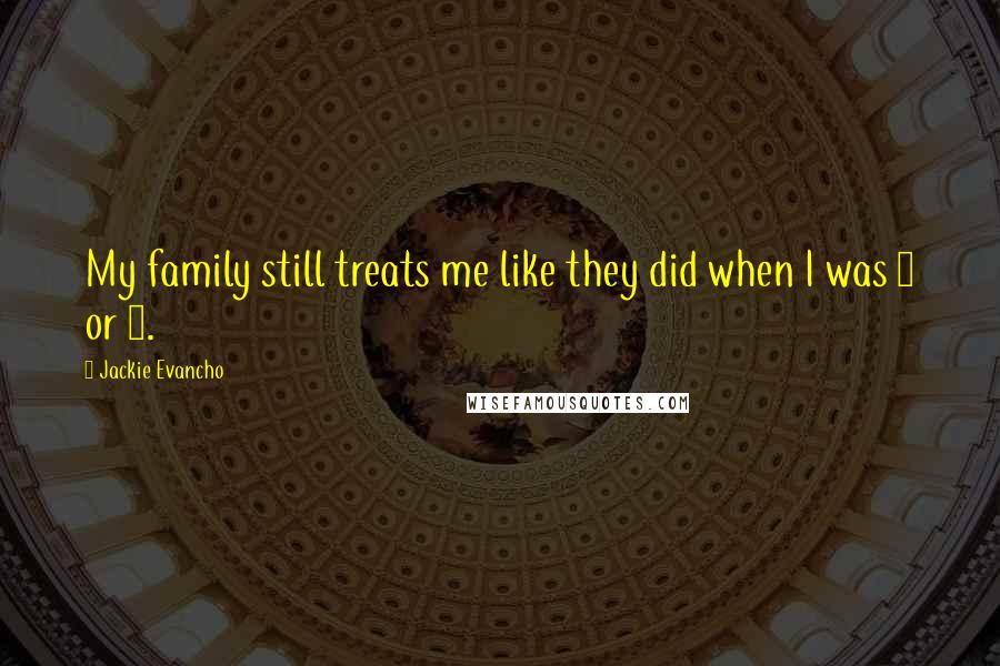 Jackie Evancho Quotes: My family still treats me like they did when I was 7 or 6.