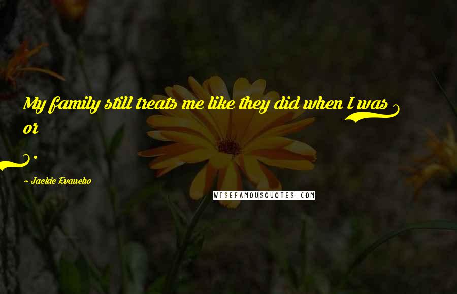 Jackie Evancho Quotes: My family still treats me like they did when I was 7 or 6.