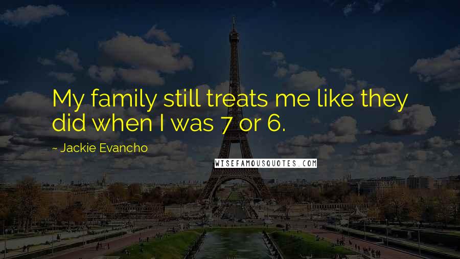 Jackie Evancho Quotes: My family still treats me like they did when I was 7 or 6.