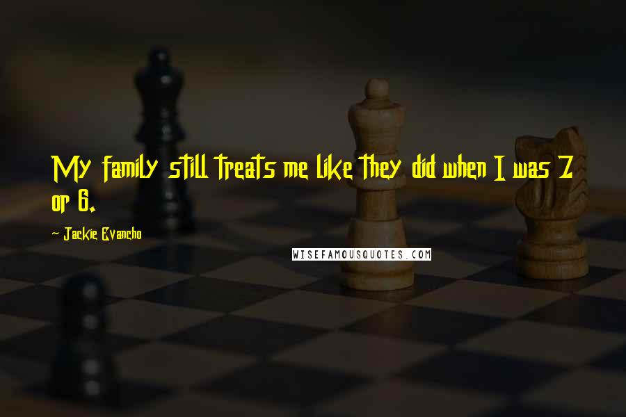 Jackie Evancho Quotes: My family still treats me like they did when I was 7 or 6.