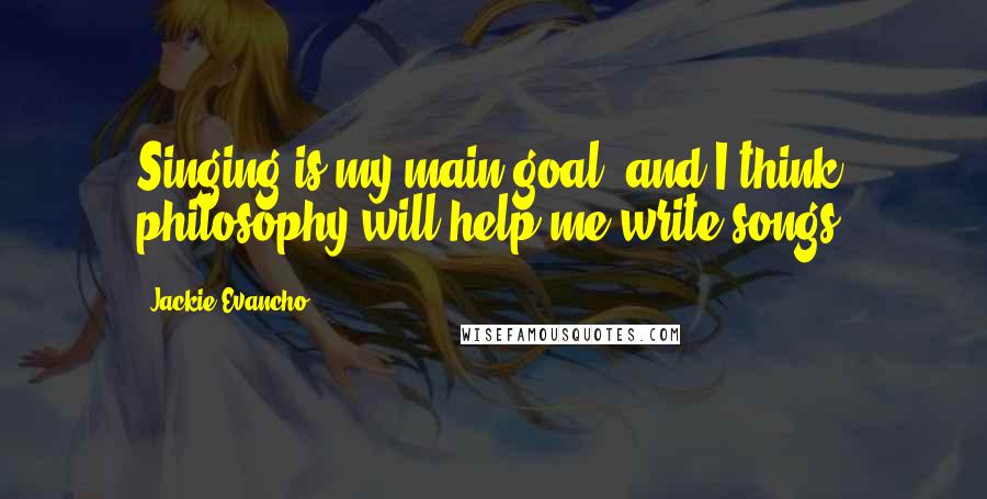 Jackie Evancho Quotes: Singing is my main goal, and I think philosophy will help me write songs.