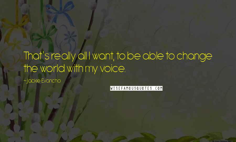 Jackie Evancho Quotes: That's really all I want, to be able to change the world with my voice.