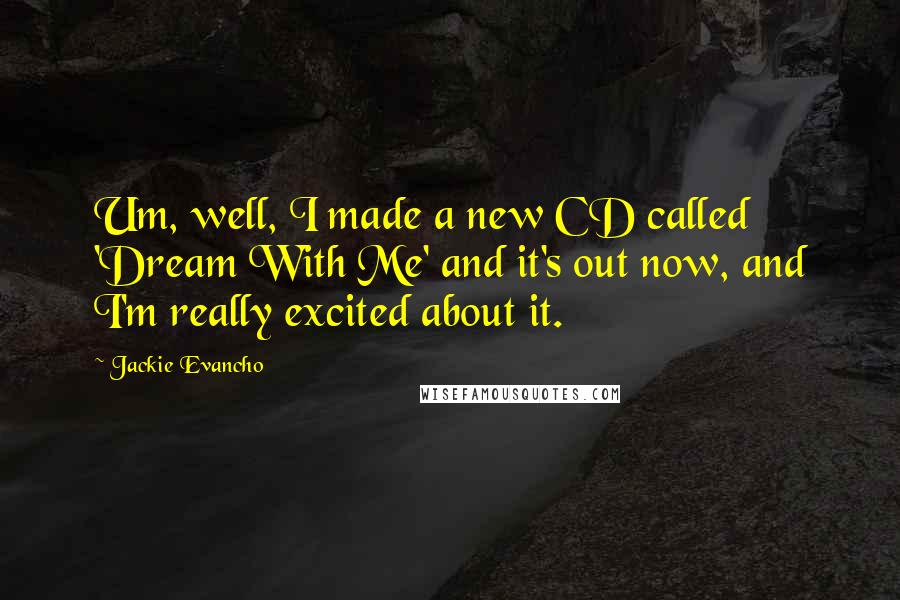 Jackie Evancho Quotes: Um, well, I made a new CD called 'Dream With Me' and it's out now, and I'm really excited about it.
