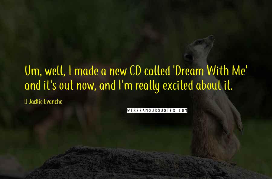 Jackie Evancho Quotes: Um, well, I made a new CD called 'Dream With Me' and it's out now, and I'm really excited about it.