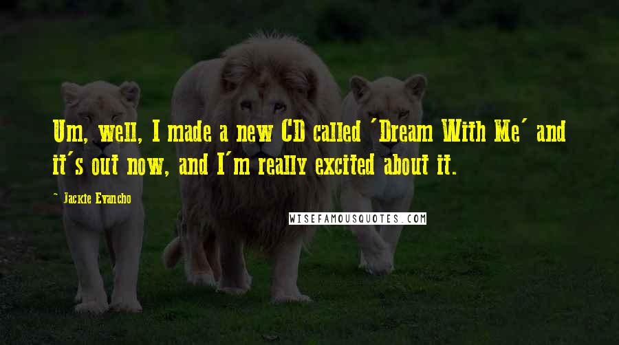 Jackie Evancho Quotes: Um, well, I made a new CD called 'Dream With Me' and it's out now, and I'm really excited about it.