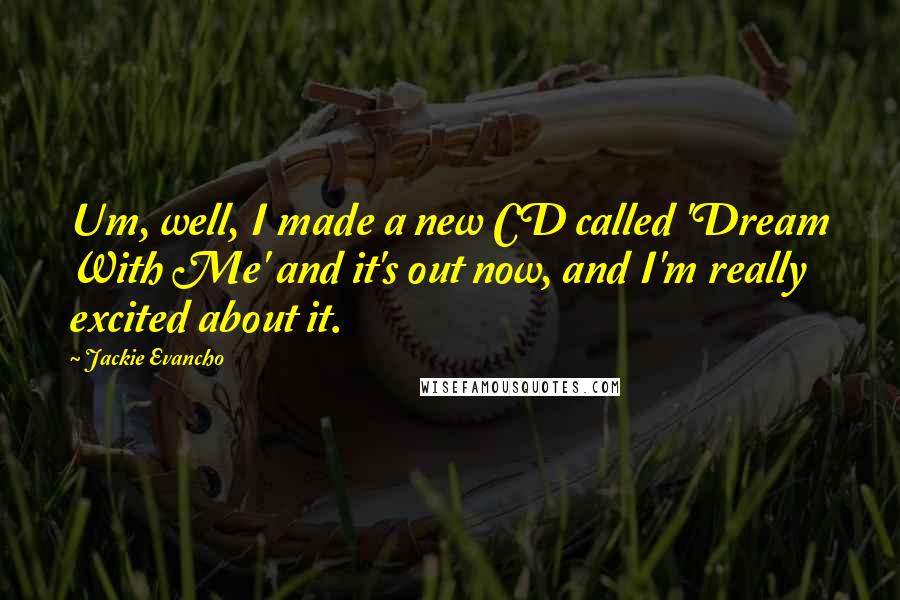 Jackie Evancho Quotes: Um, well, I made a new CD called 'Dream With Me' and it's out now, and I'm really excited about it.