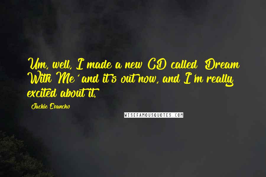 Jackie Evancho Quotes: Um, well, I made a new CD called 'Dream With Me' and it's out now, and I'm really excited about it.