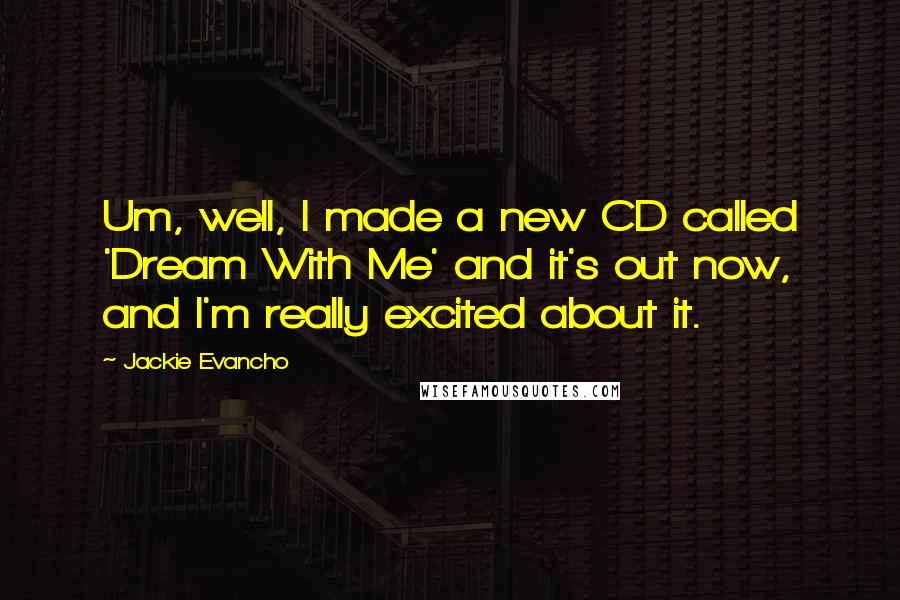 Jackie Evancho Quotes: Um, well, I made a new CD called 'Dream With Me' and it's out now, and I'm really excited about it.