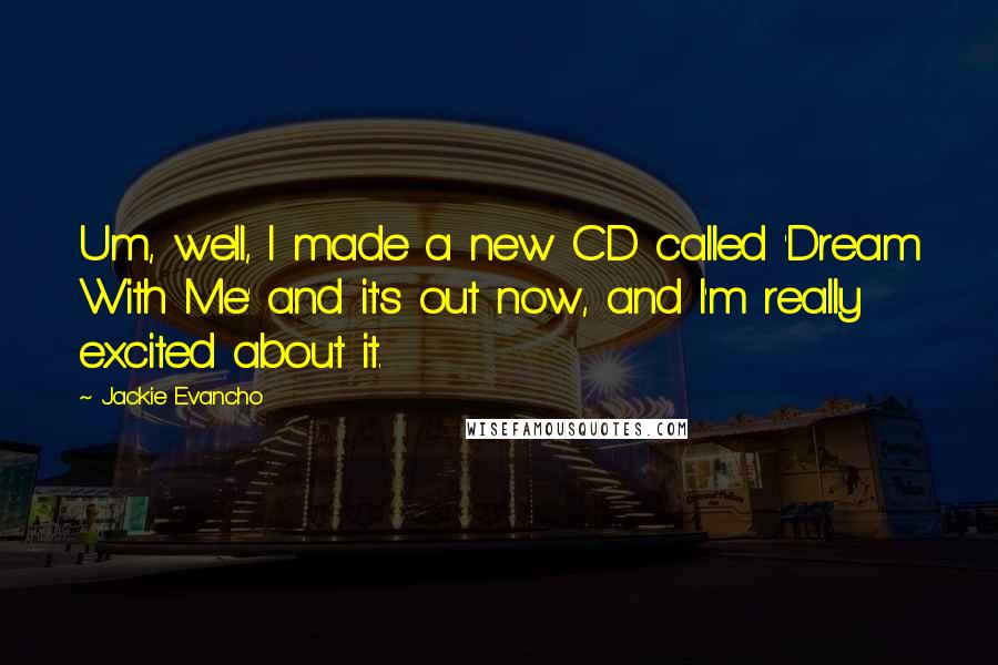 Jackie Evancho Quotes: Um, well, I made a new CD called 'Dream With Me' and it's out now, and I'm really excited about it.