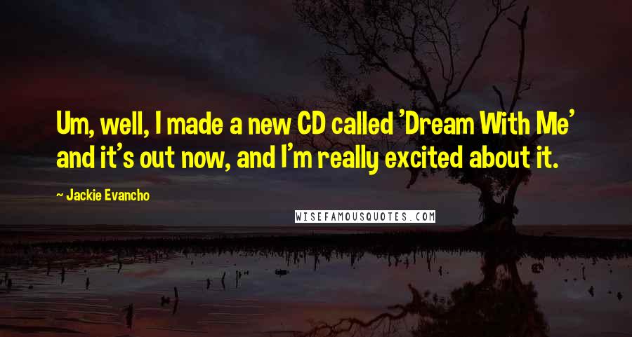 Jackie Evancho Quotes: Um, well, I made a new CD called 'Dream With Me' and it's out now, and I'm really excited about it.