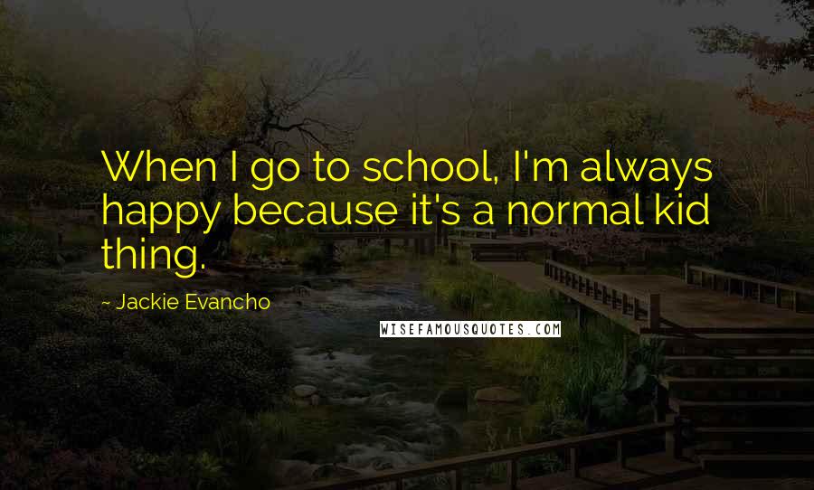 Jackie Evancho Quotes: When I go to school, I'm always happy because it's a normal kid thing.