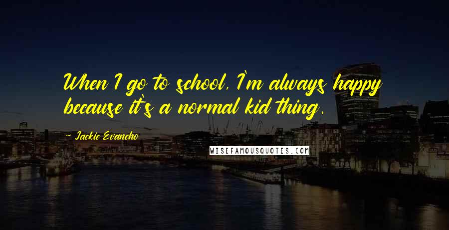 Jackie Evancho Quotes: When I go to school, I'm always happy because it's a normal kid thing.