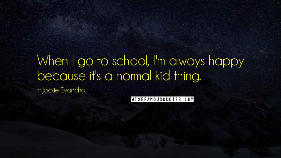 Jackie Evancho Quotes: When I go to school, I'm always happy because it's a normal kid thing.