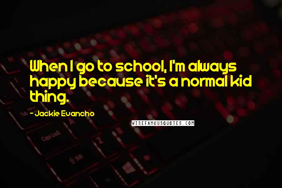 Jackie Evancho Quotes: When I go to school, I'm always happy because it's a normal kid thing.