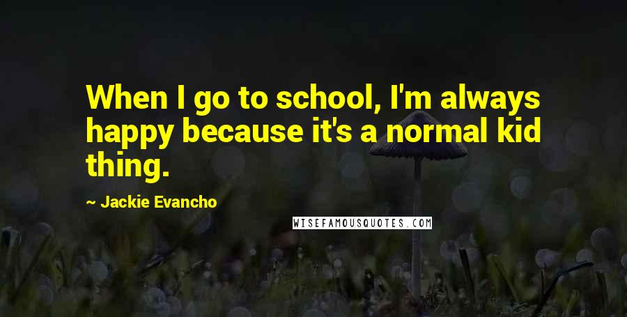 Jackie Evancho Quotes: When I go to school, I'm always happy because it's a normal kid thing.