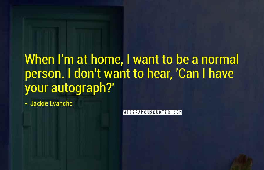 Jackie Evancho Quotes: When I'm at home, I want to be a normal person. I don't want to hear, 'Can I have your autograph?'