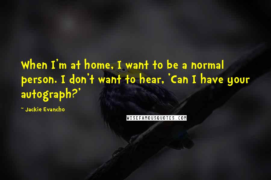 Jackie Evancho Quotes: When I'm at home, I want to be a normal person. I don't want to hear, 'Can I have your autograph?'