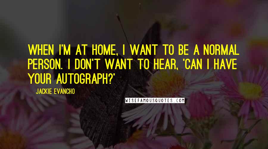 Jackie Evancho Quotes: When I'm at home, I want to be a normal person. I don't want to hear, 'Can I have your autograph?'