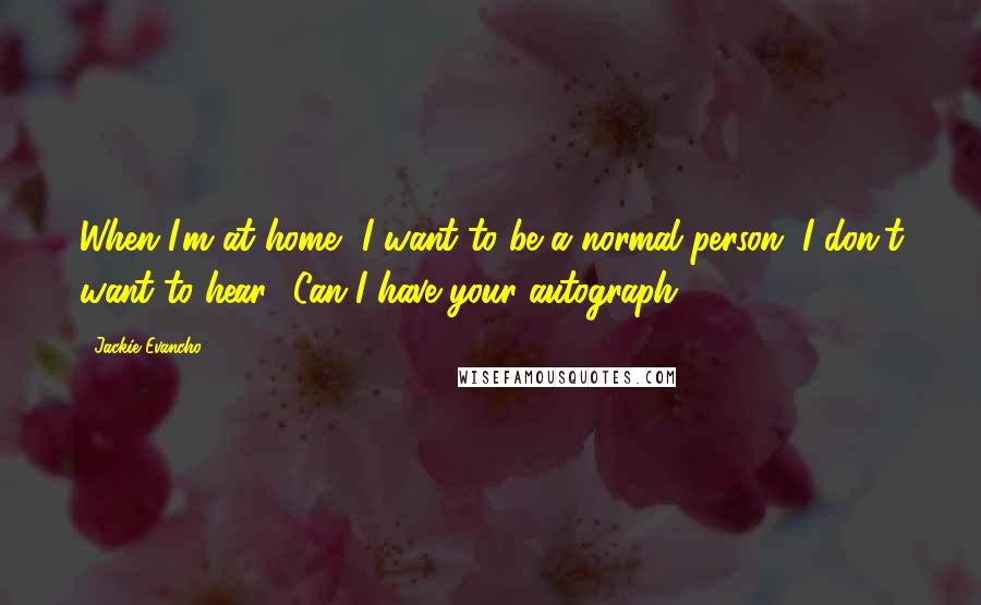 Jackie Evancho Quotes: When I'm at home, I want to be a normal person. I don't want to hear, 'Can I have your autograph?'