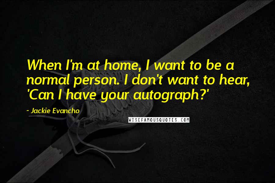 Jackie Evancho Quotes: When I'm at home, I want to be a normal person. I don't want to hear, 'Can I have your autograph?'