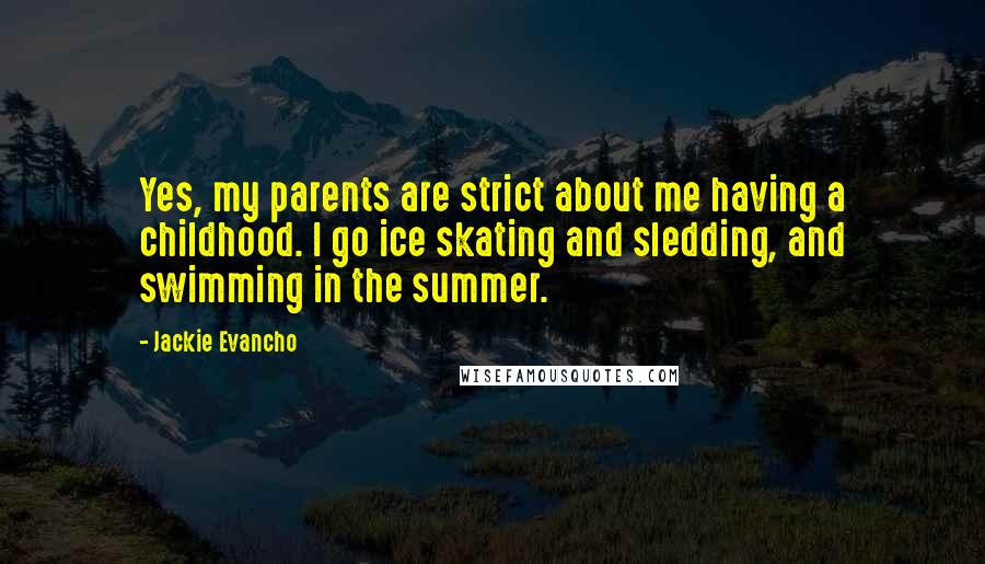 Jackie Evancho Quotes: Yes, my parents are strict about me having a childhood. I go ice skating and sledding, and swimming in the summer.