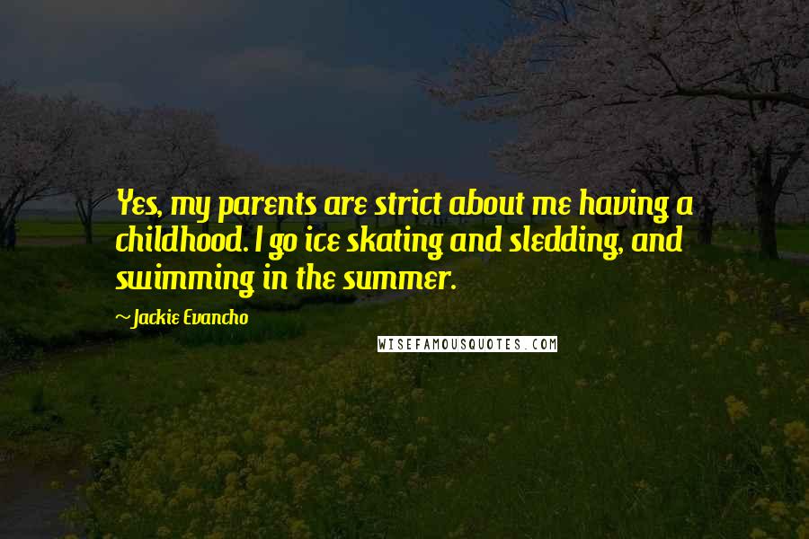 Jackie Evancho Quotes: Yes, my parents are strict about me having a childhood. I go ice skating and sledding, and swimming in the summer.