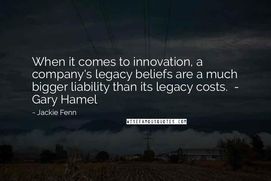 Jackie Fenn Quotes: When it comes to innovation, a company's legacy beliefs are a much bigger liability than its legacy costs. - Gary Hamel