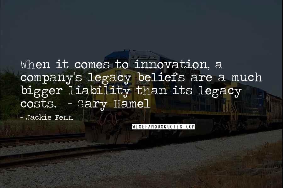 Jackie Fenn Quotes: When it comes to innovation, a company's legacy beliefs are a much bigger liability than its legacy costs. - Gary Hamel