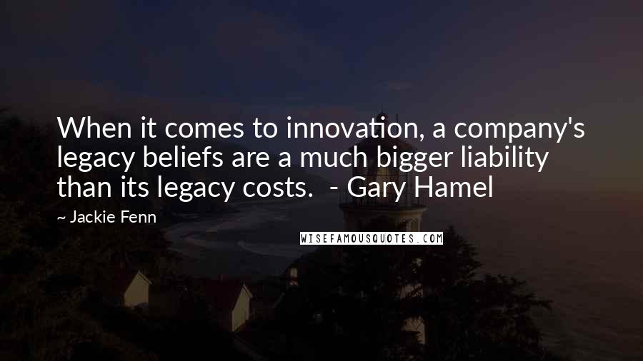 Jackie Fenn Quotes: When it comes to innovation, a company's legacy beliefs are a much bigger liability than its legacy costs. - Gary Hamel