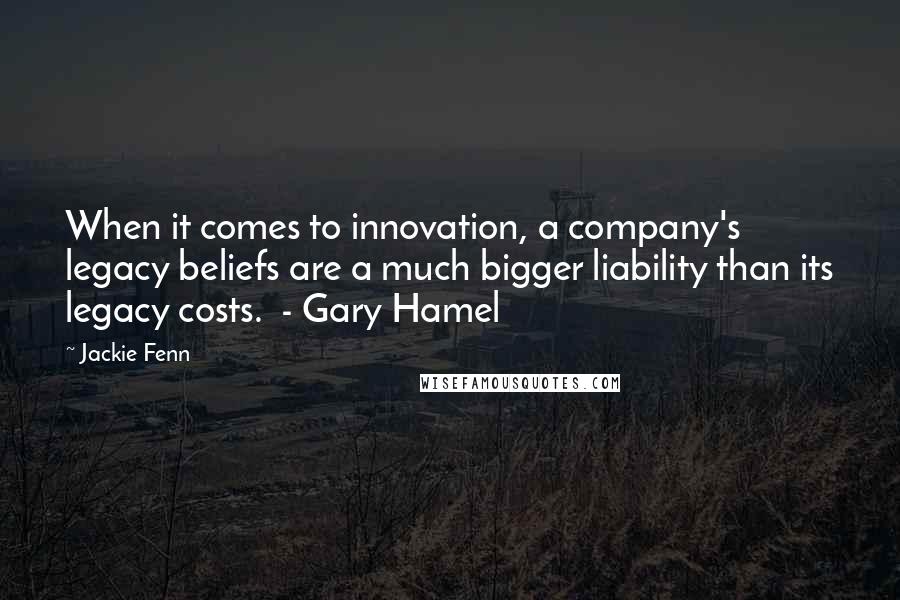 Jackie Fenn Quotes: When it comes to innovation, a company's legacy beliefs are a much bigger liability than its legacy costs. - Gary Hamel