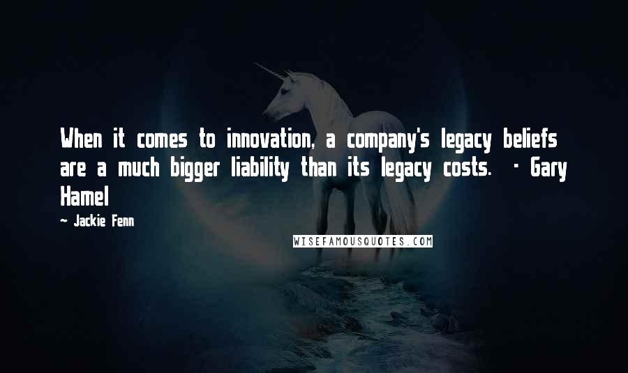 Jackie Fenn Quotes: When it comes to innovation, a company's legacy beliefs are a much bigger liability than its legacy costs. - Gary Hamel