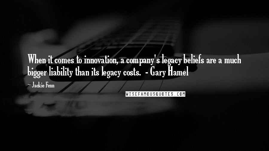 Jackie Fenn Quotes: When it comes to innovation, a company's legacy beliefs are a much bigger liability than its legacy costs. - Gary Hamel