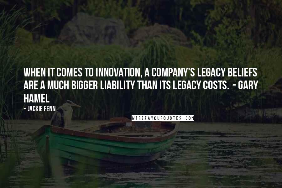 Jackie Fenn Quotes: When it comes to innovation, a company's legacy beliefs are a much bigger liability than its legacy costs. - Gary Hamel