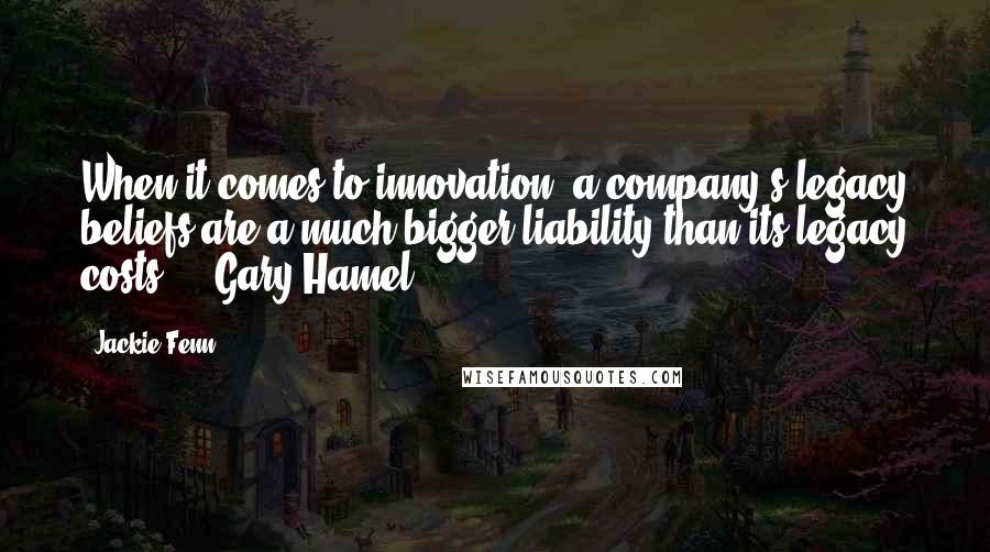 Jackie Fenn Quotes: When it comes to innovation, a company's legacy beliefs are a much bigger liability than its legacy costs. - Gary Hamel