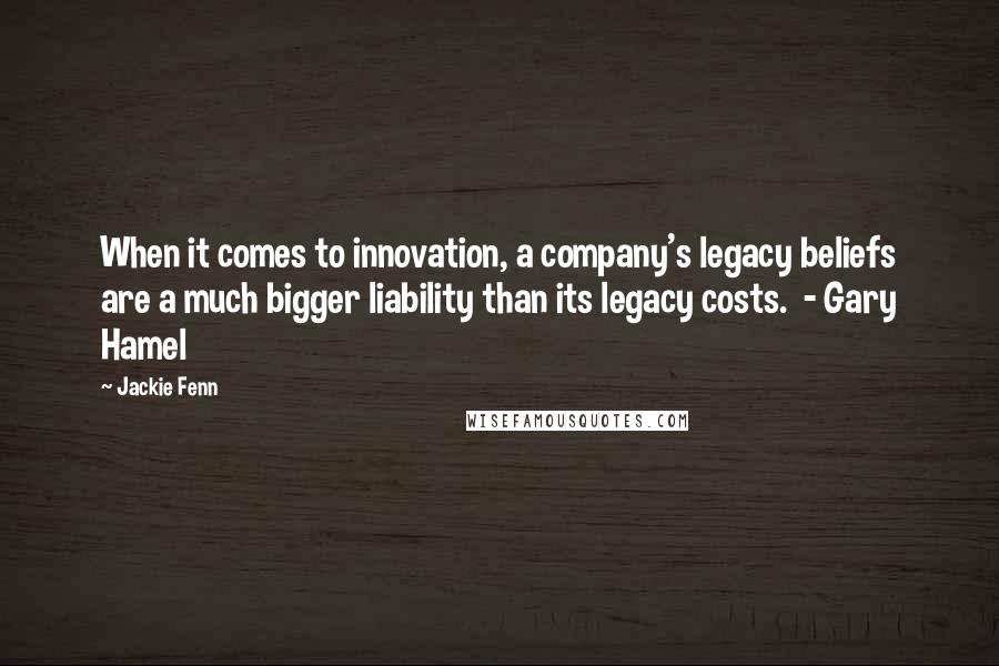 Jackie Fenn Quotes: When it comes to innovation, a company's legacy beliefs are a much bigger liability than its legacy costs. - Gary Hamel