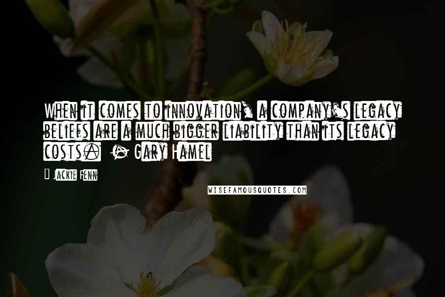 Jackie Fenn Quotes: When it comes to innovation, a company's legacy beliefs are a much bigger liability than its legacy costs. - Gary Hamel