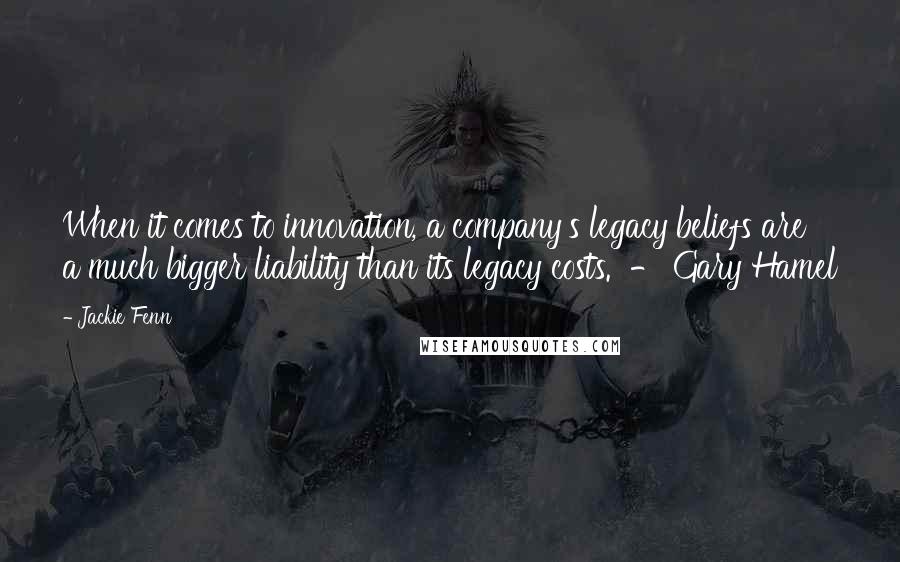 Jackie Fenn Quotes: When it comes to innovation, a company's legacy beliefs are a much bigger liability than its legacy costs. - Gary Hamel