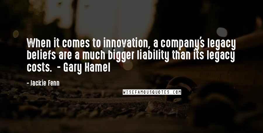 Jackie Fenn Quotes: When it comes to innovation, a company's legacy beliefs are a much bigger liability than its legacy costs. - Gary Hamel