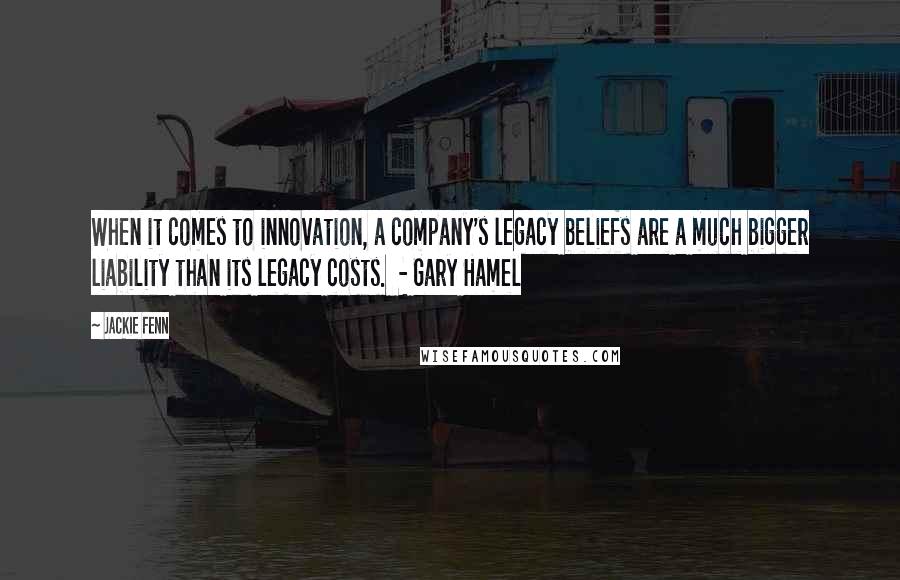Jackie Fenn Quotes: When it comes to innovation, a company's legacy beliefs are a much bigger liability than its legacy costs. - Gary Hamel