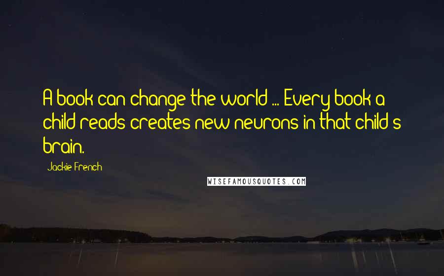 Jackie French Quotes: A book can change the world ... Every book a child reads creates new neurons in that child's brain.