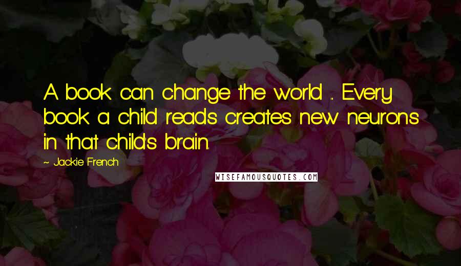 Jackie French Quotes: A book can change the world ... Every book a child reads creates new neurons in that child's brain.