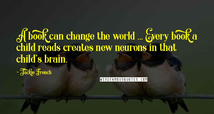 Jackie French Quotes: A book can change the world ... Every book a child reads creates new neurons in that child's brain.