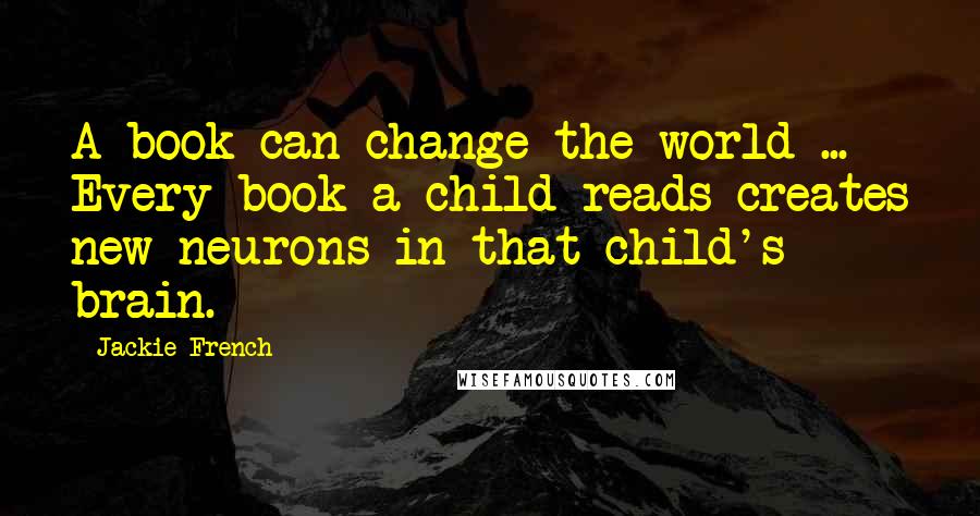 Jackie French Quotes: A book can change the world ... Every book a child reads creates new neurons in that child's brain.