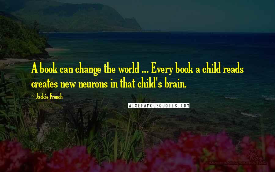 Jackie French Quotes: A book can change the world ... Every book a child reads creates new neurons in that child's brain.