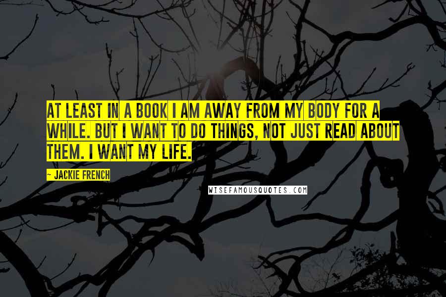 Jackie French Quotes: At least in a book I am away from my body for a while. But I want to do things, not just read about them. I want my life.