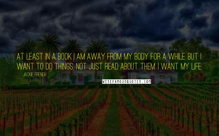 Jackie French Quotes: At least in a book I am away from my body for a while. But I want to do things, not just read about them. I want my life.