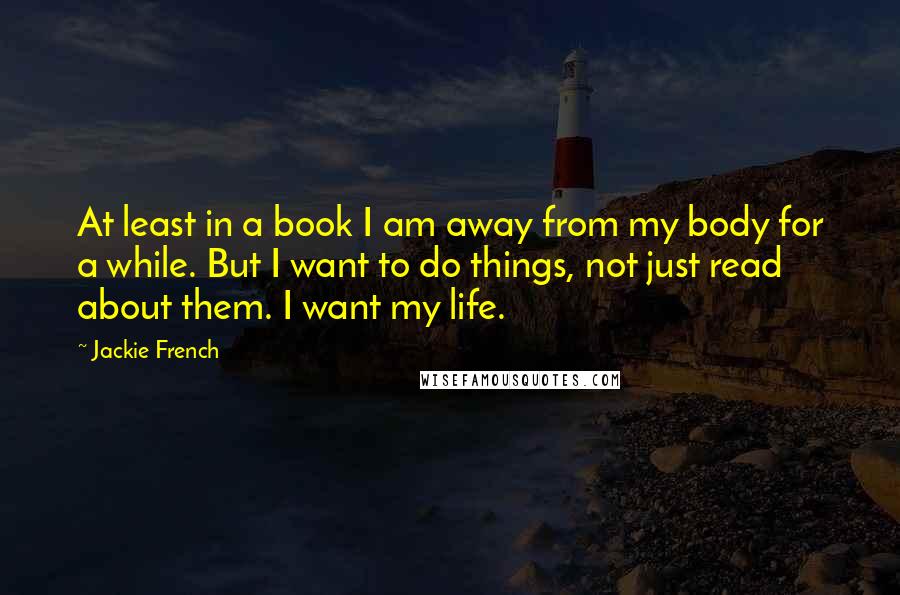 Jackie French Quotes: At least in a book I am away from my body for a while. But I want to do things, not just read about them. I want my life.
