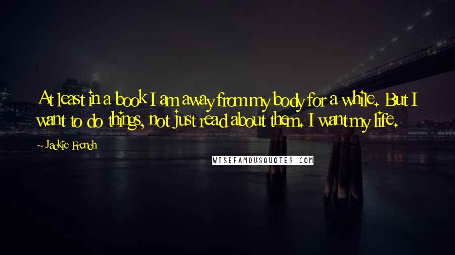Jackie French Quotes: At least in a book I am away from my body for a while. But I want to do things, not just read about them. I want my life.