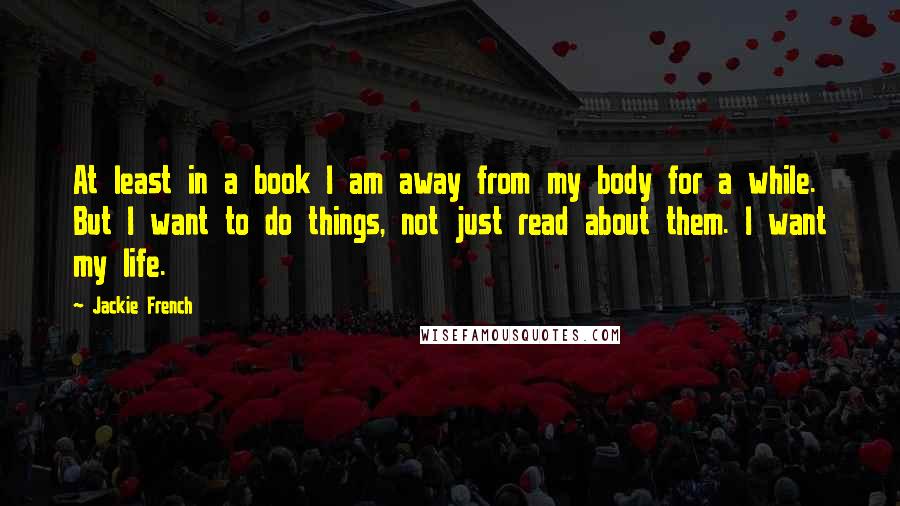 Jackie French Quotes: At least in a book I am away from my body for a while. But I want to do things, not just read about them. I want my life.